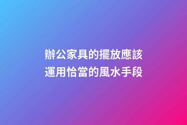 辦公家具的擺放應該運用恰當的風水手段