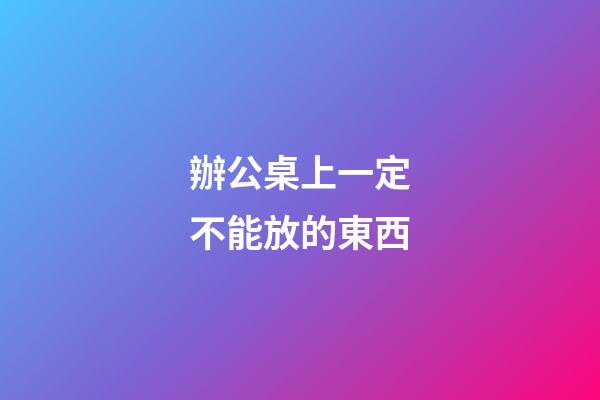 辦公桌上一定不能放的東西