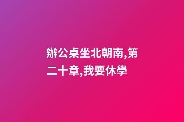 辦公桌坐北朝南,第二十章,我要休學-第1張-觀點-玄機派