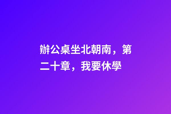 辦公桌坐北朝南，第二十章，我要休學-第1張-觀點-玄機派
