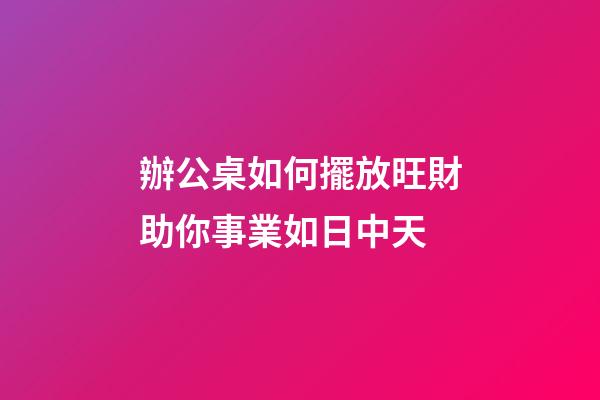 辦公桌如何擺放旺財助你事業如日中天