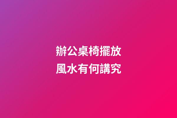 辦公桌椅擺放風水有何講究
