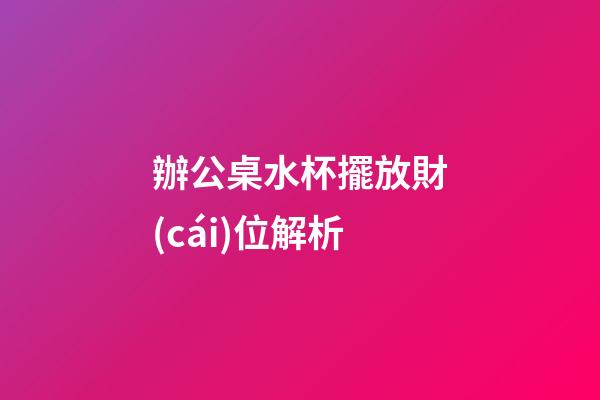 辦公桌水杯擺放財(cái)位解析