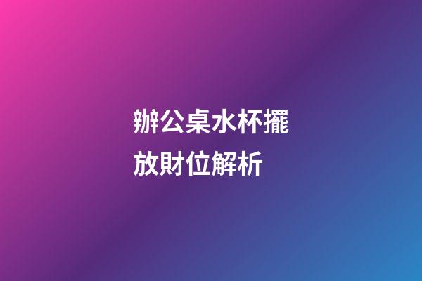 辦公桌水杯擺放財位解析