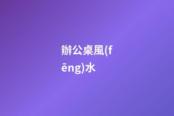 辦公桌風(fēng)水