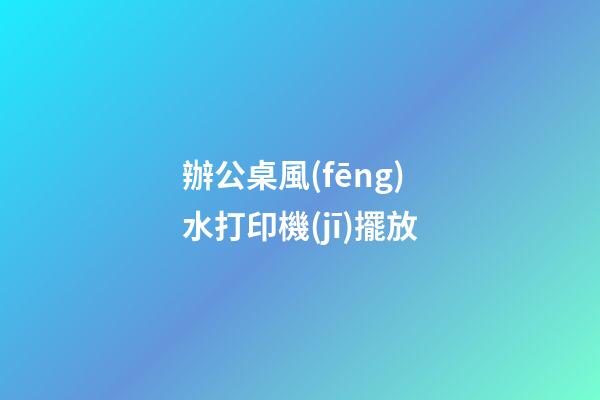 辦公桌風(fēng)水打印機(jī)擺放