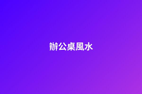 辦公桌風水