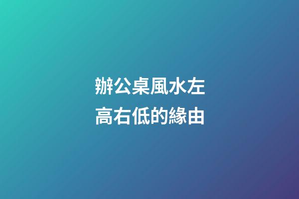 辦公桌風水左高右低的緣由