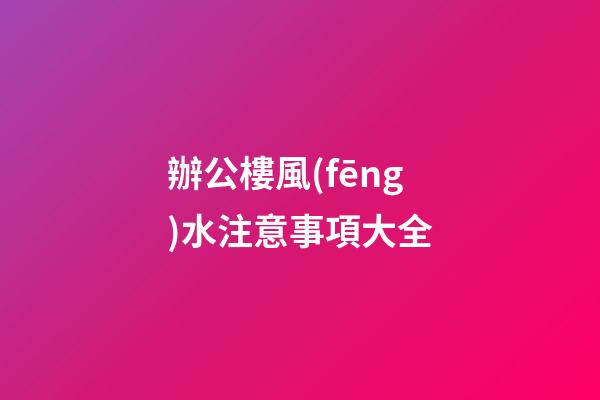 辦公樓風(fēng)水注意事項大全