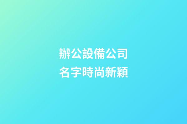 辦公設備公司名字時尚新穎