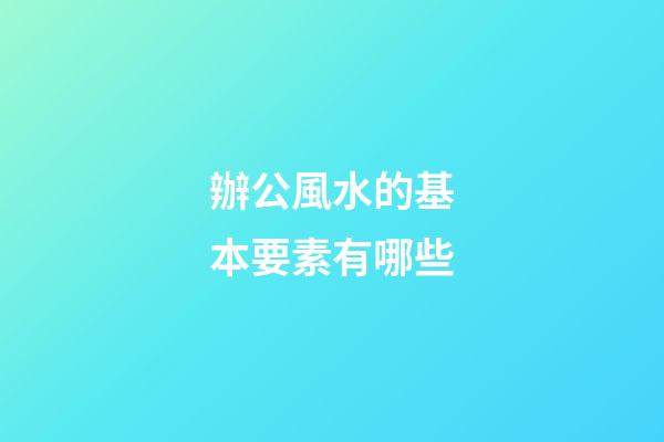 辦公風水的基本要素有哪些