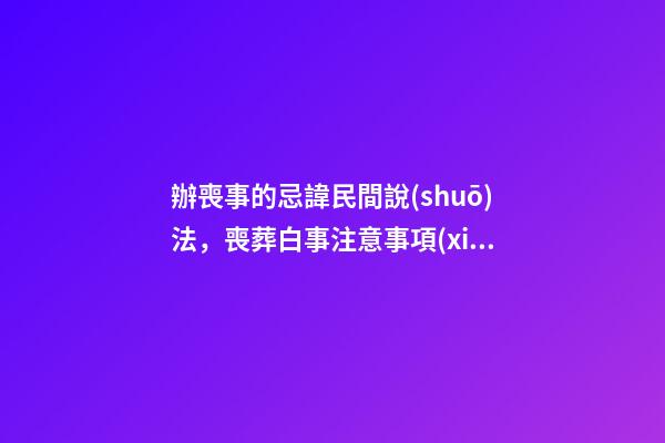 辦喪事的忌諱民間說(shuō)法，喪葬白事注意事項(xiàng)