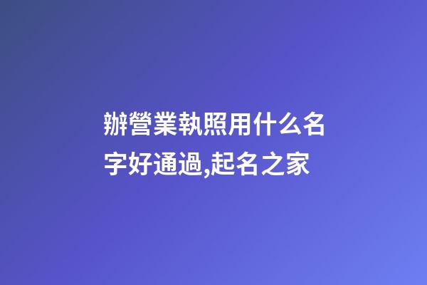 辦營業執照用什么名字好通過,起名之家-第1張-店鋪起名-玄機派