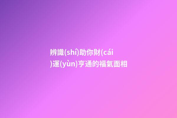 辨識(shí)助你財(cái)運(yùn)亨通的福氣面相