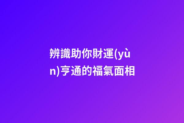 辨識助你財運(yùn)亨通的福氣面相