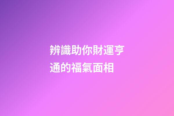 辨識助你財運亨通的福氣面相