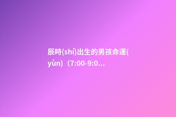 辰時(shí)出生的男孩命運(yùn)（7:00-9:00）