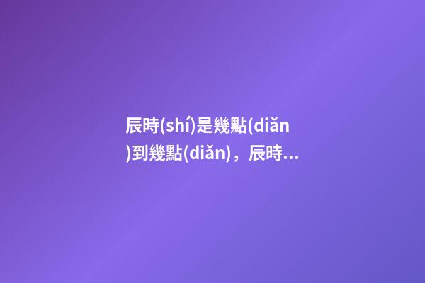 辰時(shí)是幾點(diǎn)到幾點(diǎn)，辰時(shí)出生的人命運(yùn)