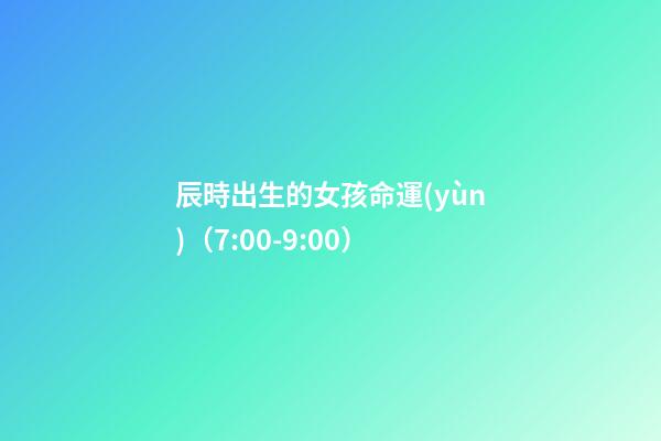 辰時出生的女孩命運(yùn)（7:00-9:00）