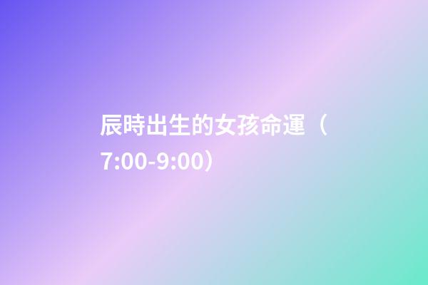 辰時出生的女孩命運（7:00-9:00）