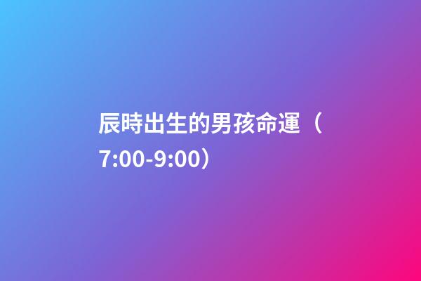 辰時出生的男孩命運（7:00-9:00）