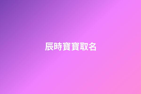 辰時寶寶取名(辰時起什么名字好)-第1張-寶寶起名-玄機派