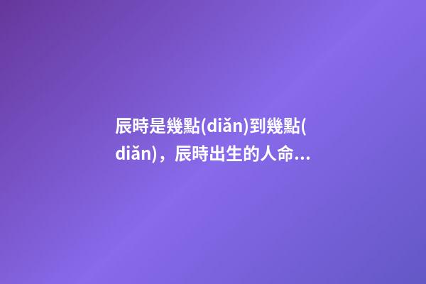 辰時是幾點(diǎn)到幾點(diǎn)，辰時出生的人命運(yùn)