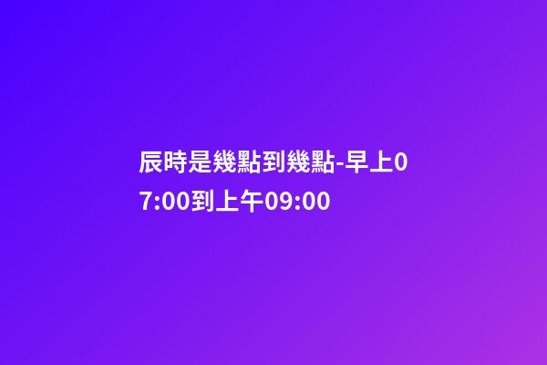 辰時是幾點到幾點-早上07:00到上午09:00