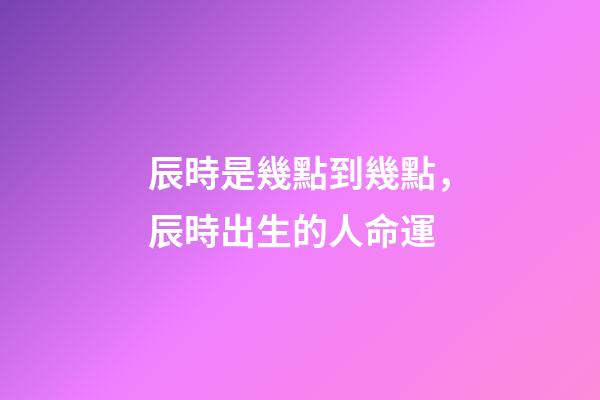 辰時是幾點到幾點，辰時出生的人命運
