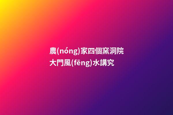 農(nóng)家四個窯洞院大門風(fēng)水講究