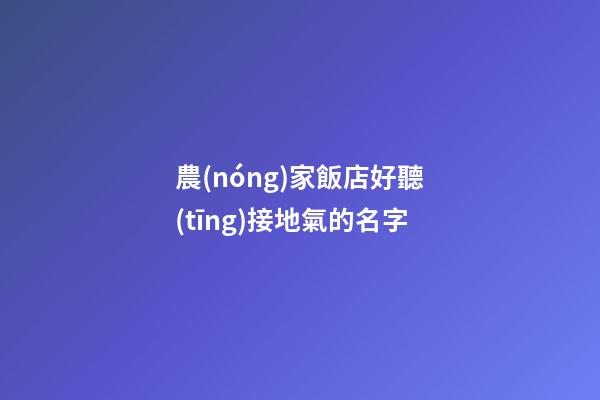 農(nóng)家飯店好聽(tīng)接地氣的名字