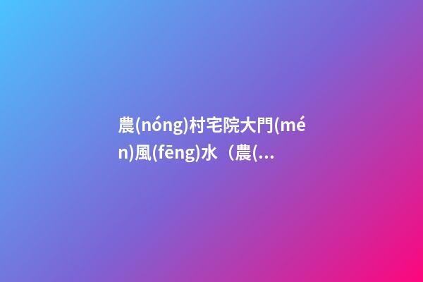 農(nóng)村宅院大門(mén)風(fēng)水（農(nóng)村宅院大門(mén)風(fēng)水圖解）