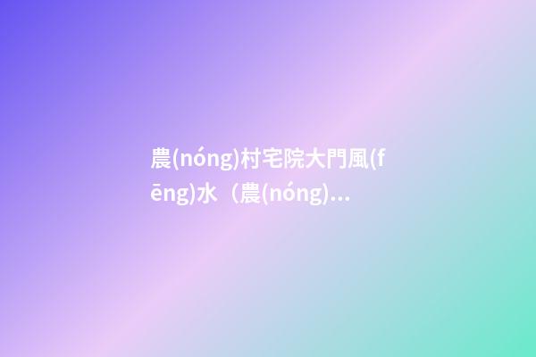 農(nóng)村宅院大門風(fēng)水（農(nóng)村宅院大門風(fēng)水圖解）