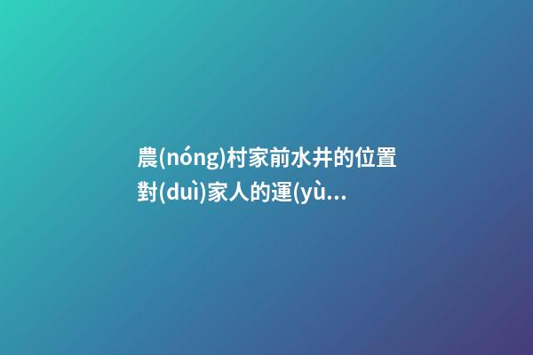 農(nóng)村家前水井的位置對(duì)家人的運(yùn)勢(shì)有一定影響