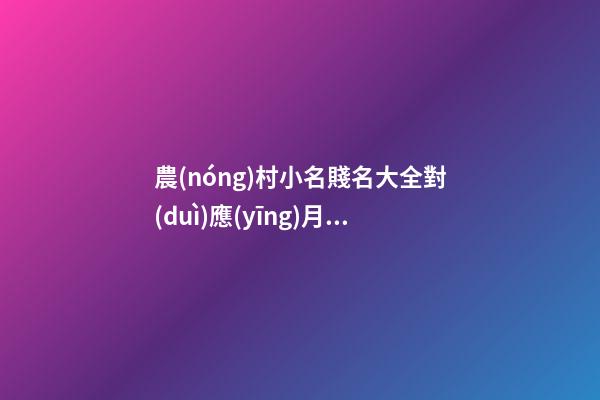 農(nóng)村小名賤名大全對(duì)應(yīng)月份(農(nóng)村小名賤名大全表格)
