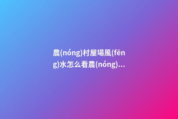 農(nóng)村屋場風(fēng)水怎么看農(nóng)村看陽宅口訣