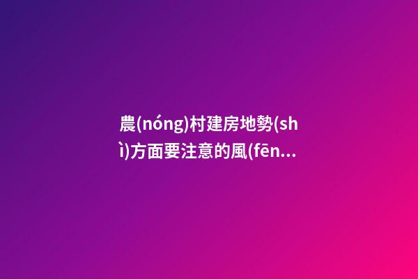 農(nóng)村建房地勢(shì)方面要注意的風(fēng)水講究（農(nóng)村建房地勢(shì)高風(fēng)水講究）
