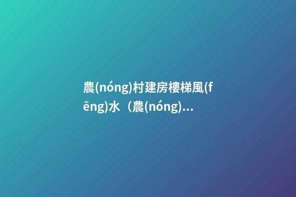 農(nóng)村建房樓梯風(fēng)水（農(nóng)村建房樓梯風(fēng)水應(yīng)在什么地方好）