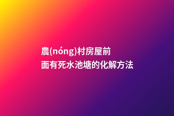 農(nóng)村房屋前面有死水池塘的化解方法