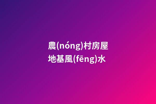 農(nóng)村房屋地基風(fēng)水