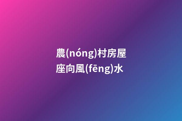 農(nóng)村房屋座向風(fēng)水