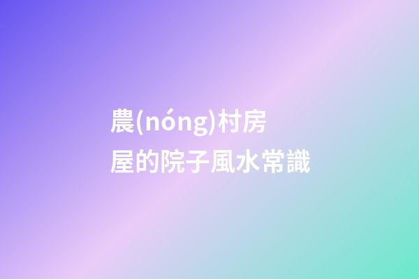 農(nóng)村房屋的院子風水常識