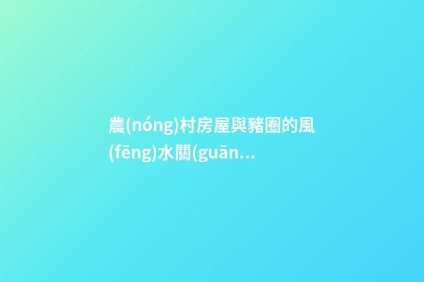 農(nóng)村房屋與豬圈的風(fēng)水關(guān)系是怎么的？有什么禁忌？