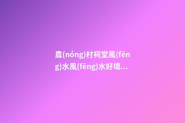 農(nóng)村祠堂風(fēng)水風(fēng)水好壞，如何看農(nóng)村祠堂風(fēng)水好不好？