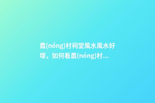農(nóng)村祠堂風水風水好壞，如何看農(nóng)村祠堂風水好不好？