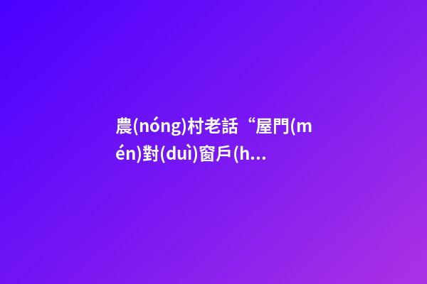 農(nóng)村老話“屋門(mén)對(duì)窗戶(hù)，家破不留財(cái)”，真的如此嗎？啥講究？
