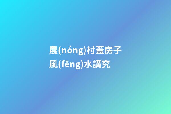 農(nóng)村蓋房子風(fēng)水講究