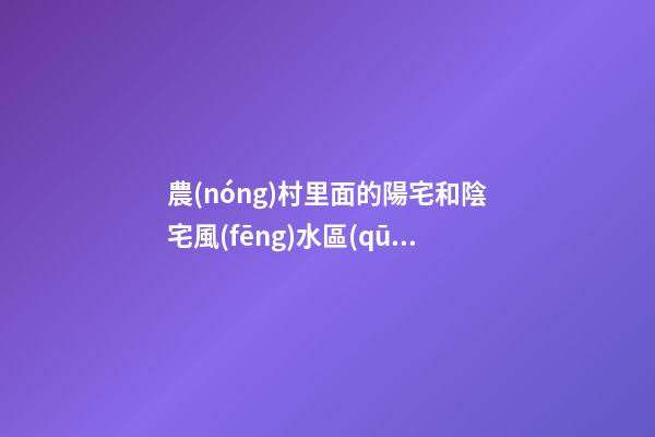農(nóng)村里面的陽宅和陰宅風(fēng)水區(qū)別