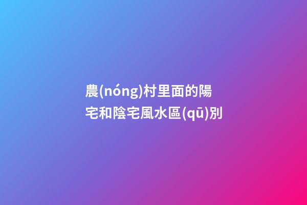 農(nóng)村里面的陽宅和陰宅風水區(qū)別