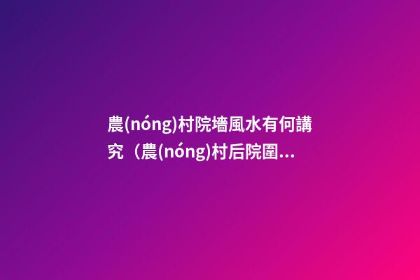 農(nóng)村院墻風水有何講究（農(nóng)村后院圍墻風水）